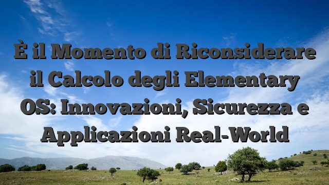 È il Momento di Riconsiderare il Calcolo degli Elementary OS: Innovazioni, Sicurezza e Applicazioni Real-World