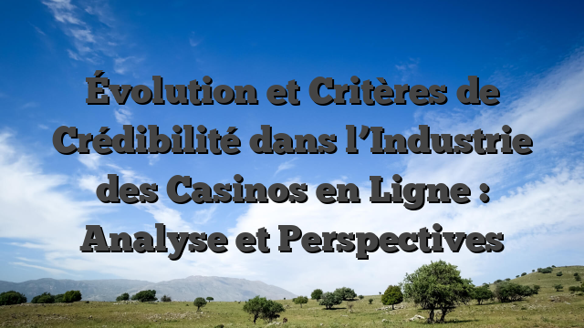 Évolution et Critères de Crédibilité dans l’Industrie des Casinos en Ligne : Analyse et Perspectives