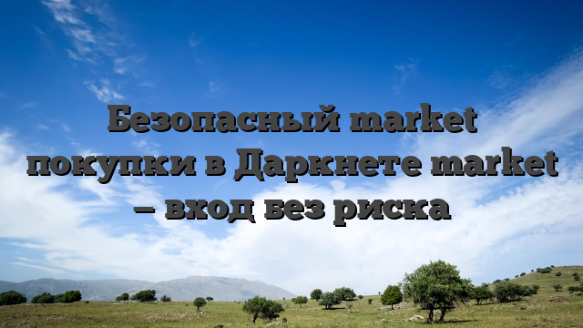 Безопасный market покупки в Даркнете market — вход без риска