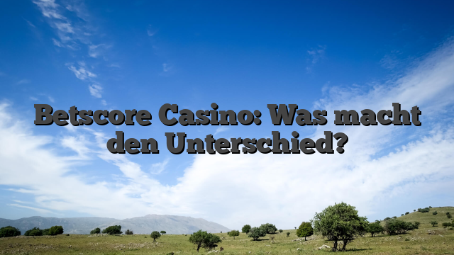 Betscore Casino: Was macht den Unterschied?