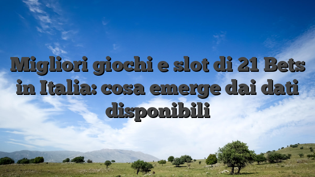 Migliori giochi e slot di 21 Bets in Italia: cosa emerge dai dati disponibili